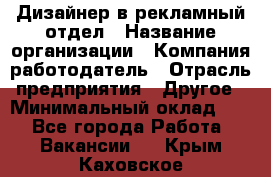 Дизайнер в рекламный отдел › Название организации ­ Компания-работодатель › Отрасль предприятия ­ Другое › Минимальный оклад ­ 1 - Все города Работа » Вакансии   . Крым,Каховское